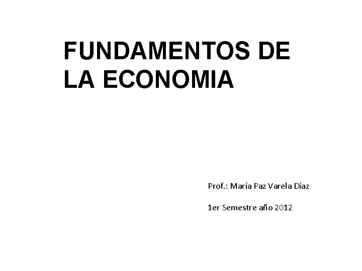 FUNDAMENTOS DE LA ECONOMIA Prof. : María Paz Varela Díaz 1 er Semestre año
