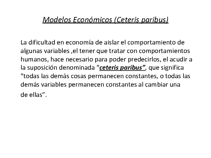 Modelos Económicos (Ceteris paribus) La dificultad en economía de aislar el comportamiento de algunas