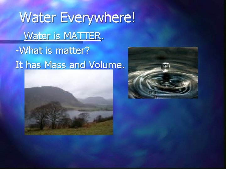 Water Everywhere! Water is MATTER. -What is matter? It has Mass and Volume. 