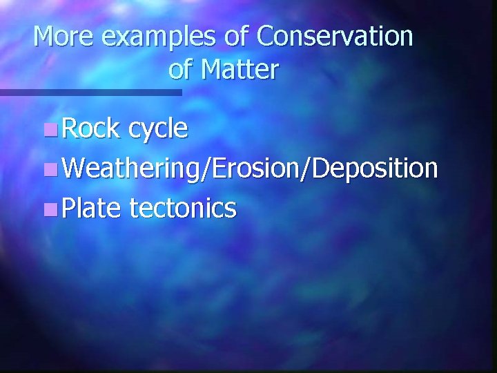 More examples of Conservation of Matter n Rock cycle n Weathering/Erosion/Deposition n Plate tectonics