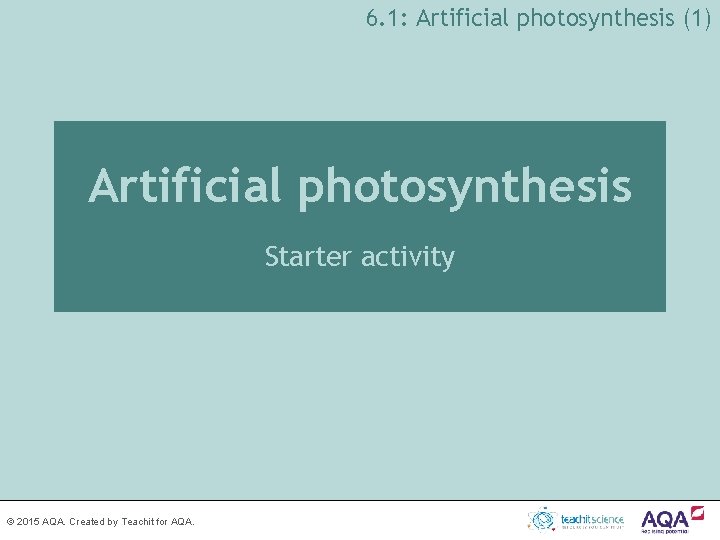 6. 1: Artificial photosynthesis (1) Artificial photosynthesis Starter activity © 2015 AQA. Created by