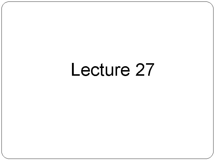 Lecture 27 Lecture 27