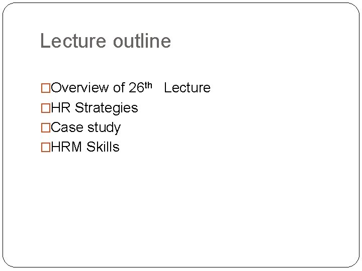 Lecture outline �Overview of 26 th Lecture �HR Strategies �Case study �HRM Skills Lecture outline �Overview of 26 th Lecture �HR Strategies �Case study �HRM Skills