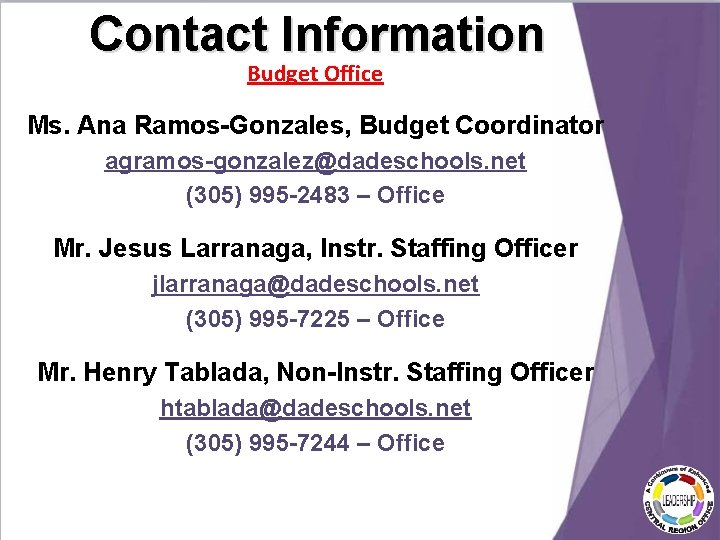 Contact Information Budget Office Ms. Ana Ramos-Gonzales, Budget Coordinator agramos-gonzalez@dadeschools. net (305) 995 -2483 Contact Information Budget Office Ms. Ana Ramos-Gonzales, Budget Coordinator agramos-gonzalez@dadeschools. net (305) 995 -2483