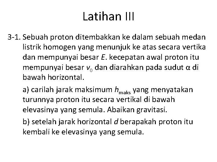 Latihan III 3 -1. Sebuah proton ditembakkan ke dalam sebuah medan listrik homogen yang