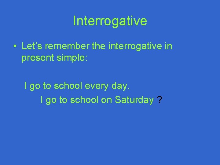 Interrogative • Let’s remember the interrogative in present simple: I go to school every