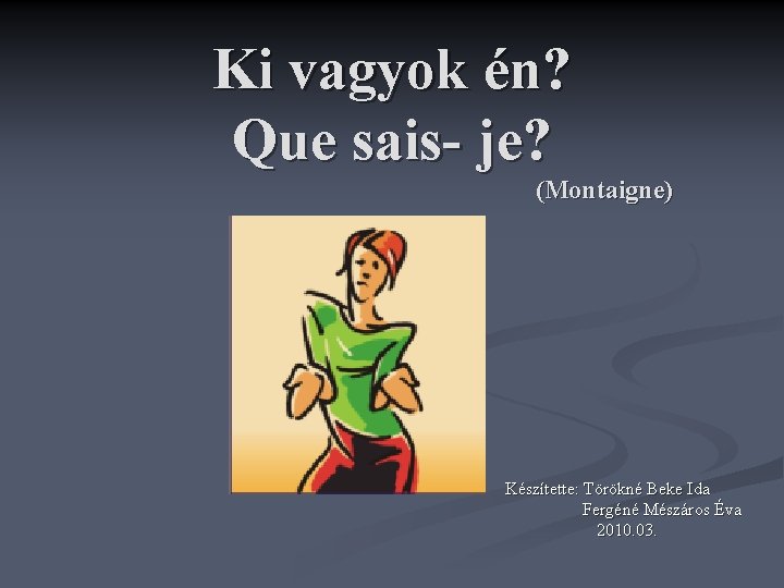 Ki vagyok én? Que sais- je? (Montaigne) Készítette: Törökné Beke Ida Fergéné Mészáros Éva