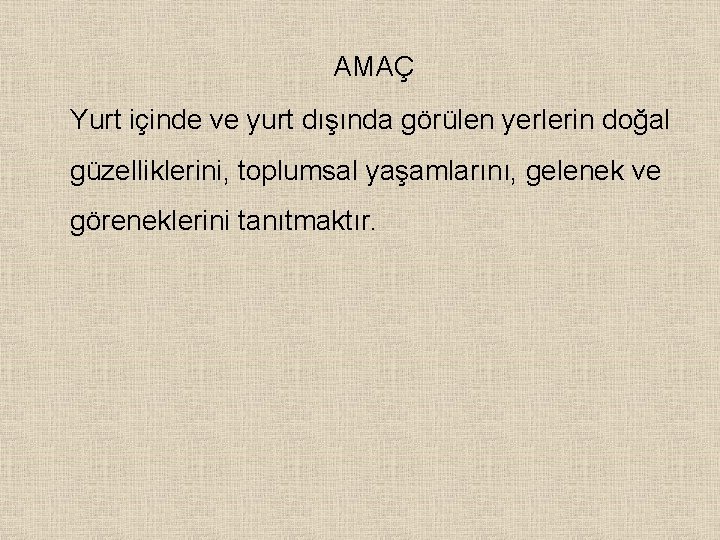 AMAÇ Yurt içinde ve yurt dışında görülen yerlerin doğal güzelliklerini, toplumsal yaşamlarını, gelenek ve