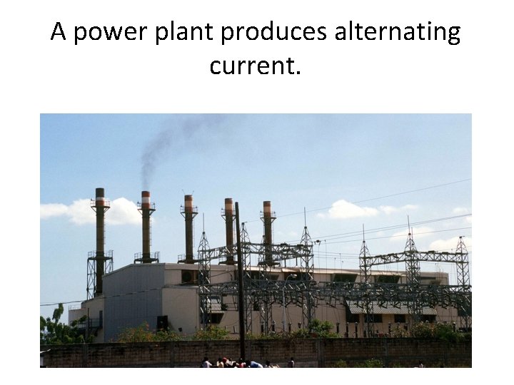 A power plant produces alternating current. 