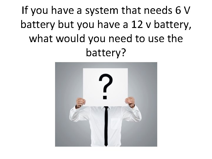 If you have a system that needs 6 V battery but you have a