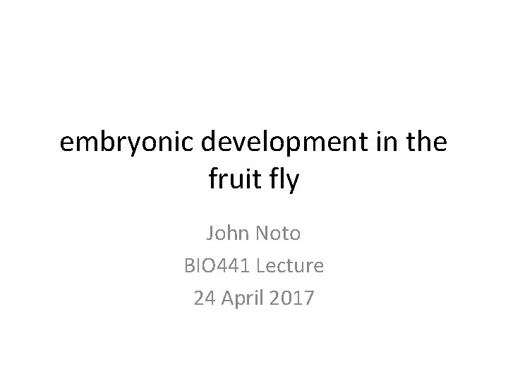 embryonic development in the fruit fly John Noto BIO 441 Lecture 24 April 2017