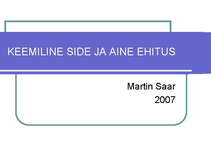 KEEMILINE SIDE JA AINE EHITUS Martin Saar 2007 