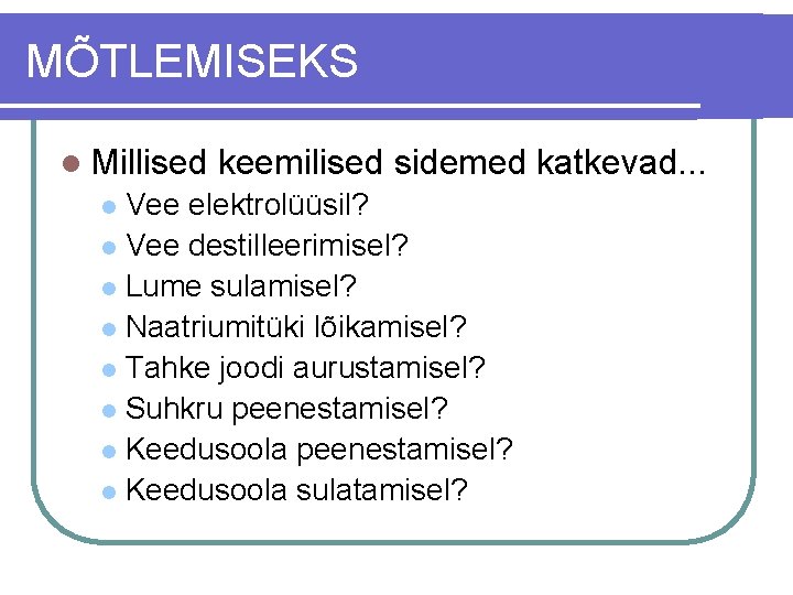 MÕTLEMISEKS l Millised keemilised sidemed katkevad. . . Vee elektrolüüsil? l Vee destilleerimisel? l