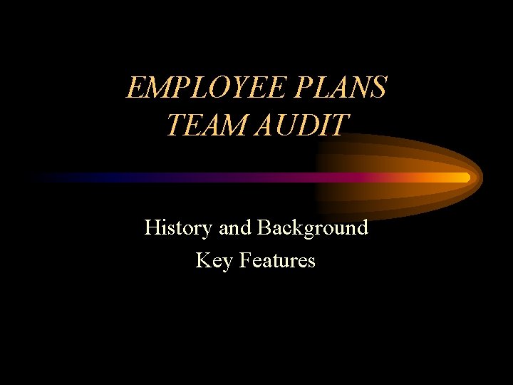 EMPLOYEE PLANS TEAM AUDIT History and Background Key Features 