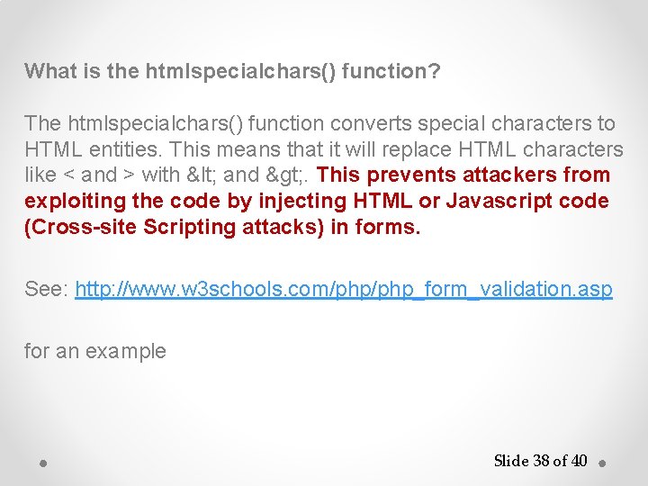 What is the htmlspecialchars() function? The htmlspecialchars() function converts special characters to HTML entities.