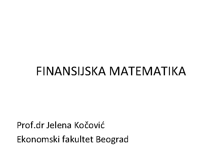 FINANSIJSKA MATEMATIKA Prof. dr Jelena Kočović Ekonomski fakultet Beograd 