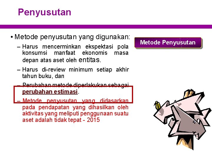 Penyusutan • Metode penyusutan yang digunakan: – Harus mencerminkan ekspektasi pola konsumsi manfaat ekonomis