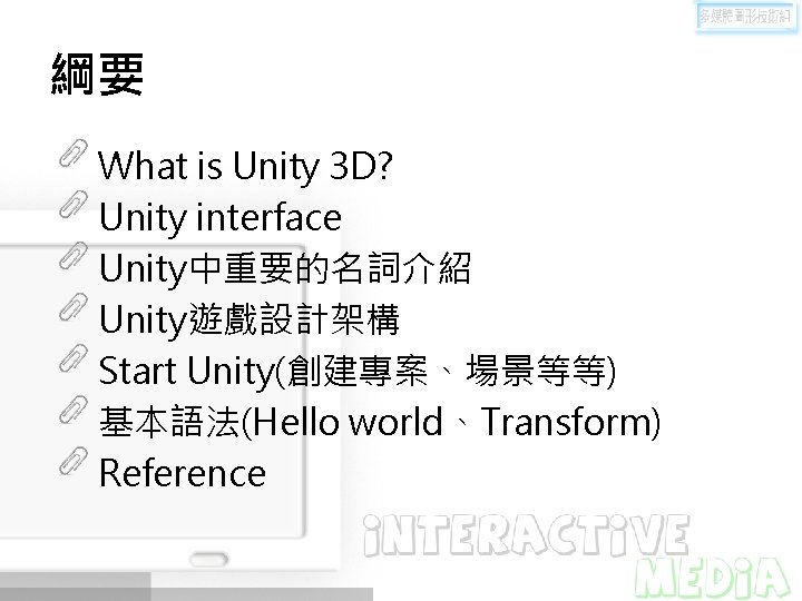 綱要 What is Unity 3 D? Unity interface Unity中重要的名詞介紹 Unity遊戲設計架構 Start Unity(創建專案、場景等等) 基本語法(Hello world、Transform)