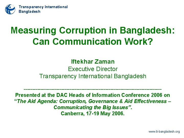 Transparency International Bangladesh Measuring Corruption in Bangladesh: Can Communication Work? Iftekhar Zaman Executive Director