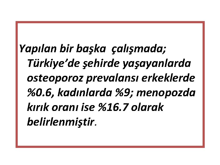 Yapılan bir başka çalışmada; Türkiye’de şehirde yaşayanlarda osteoporoz prevalansı erkeklerde %0. 6, kadınlarda %9;