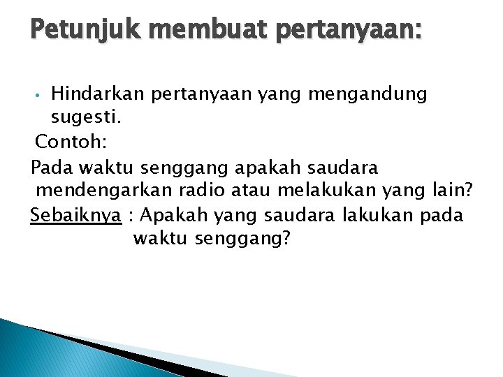 Petunjuk membuat pertanyaan: Hindarkan pertanyaan yang mengandung sugesti. Contoh: Pada waktu senggang apakah saudara