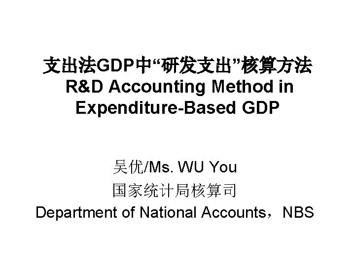 支出法GDP中“研发支出”核算方法 R&D Accounting Method in Expenditure-Based GDP 吴优/Ms. WU You 国家统计局核算司 Department of National