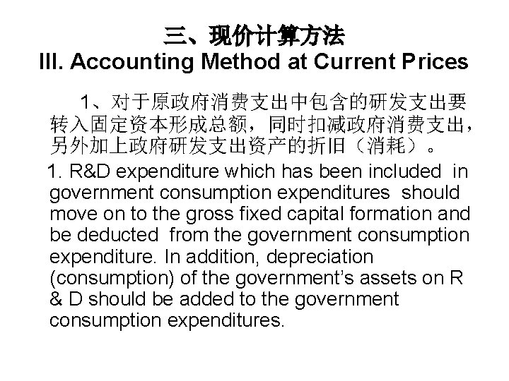 三、现价计算方法 III. Accounting Method at Current Prices 1、对于原政府消费支出中包含的研发支出要 转入固定资本形成总额，同时扣减政府消费支出， 另外加上政府研发支出资产的折旧（消耗）。 1. R&D expenditure which
