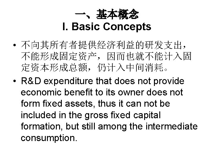 一、基本概念 I. Basic Concepts • 不向其所有者提供经济利益的研发支出， 不能形成固定资产，因而也就不能计入固 定资本形成总额，仍计入中间消耗。 • R&D expenditure that does not