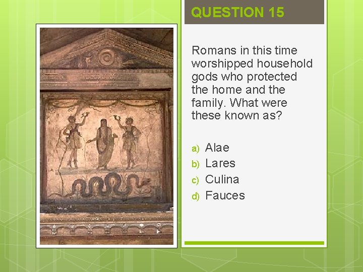 QUESTION 15 Romans in this time worshipped household gods who protected the home and