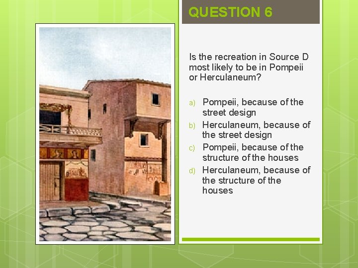 QUESTION 6 Is the recreation in Source D most likely to be in Pompeii