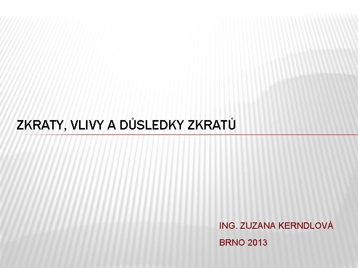 ZKRATY, VLIVY A DŮSLEDKY ZKRATŮ ING. ZUZANA KERNDLOVÁ BRNO 2013 