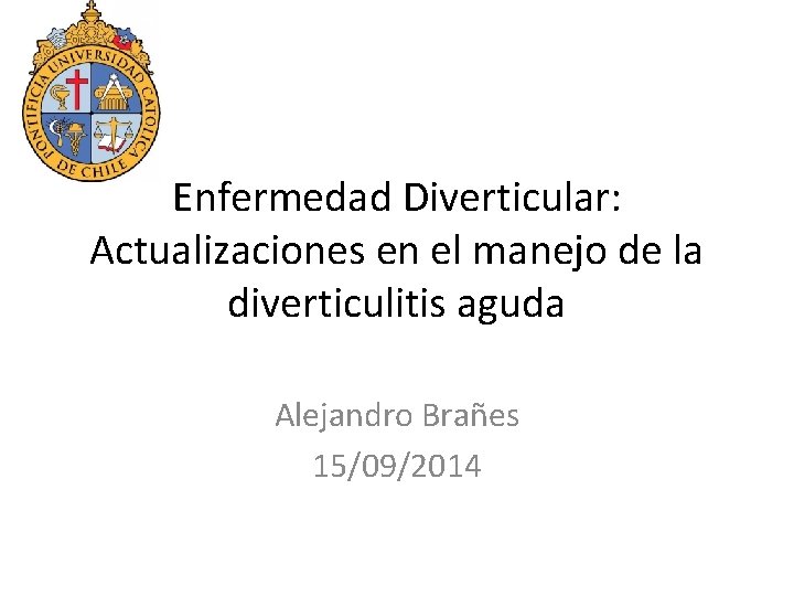 Enfermedad Diverticular: Actualizaciones en el manejo de la diverticulitis aguda Alejandro Brañes 15/09/2014 