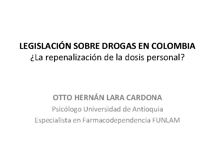 LEGISLACIÓN SOBRE DROGAS EN COLOMBIA ¿La repenalización de la dosis personal? OTTO HERNÁN LARA