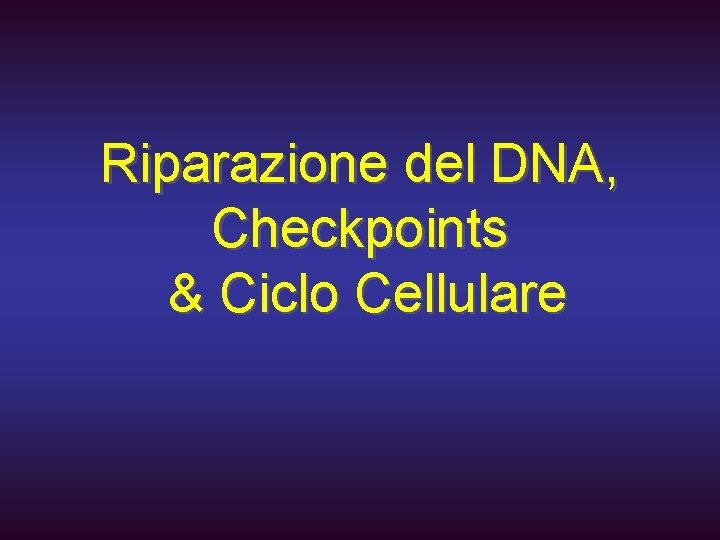 Riparazione del DNA, Checkpoints & Ciclo Cellulare 