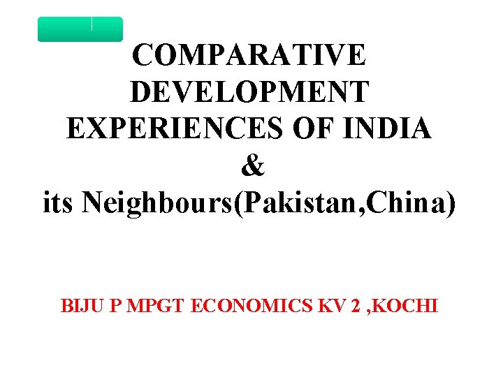 COMPARATIVE DEVELOPMENT EXPERIENCES OF INDIA & its Neighbours(Pakistan, China) BIJU P MPGT ECONOMICS KV