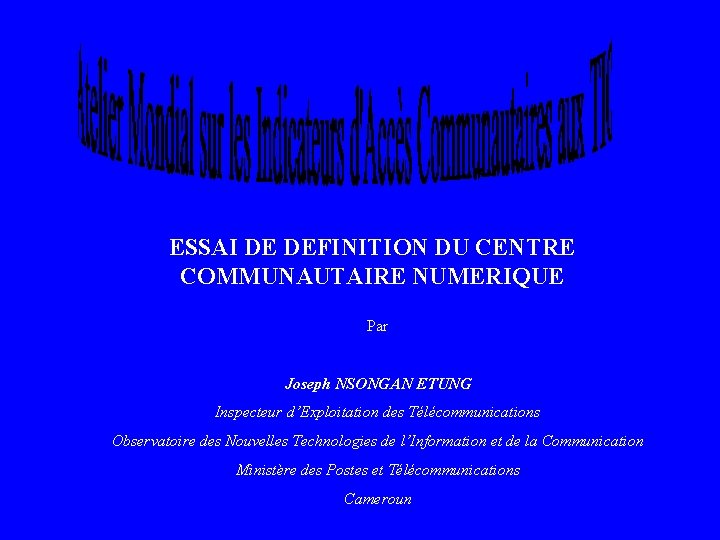 ESSAI DE DEFINITION DU CENTRE COMMUNAUTAIRE NUMERIQUE Par Joseph NSONGAN ETUNG Inspecteur d’Exploitation des ESSAI DE DEFINITION DU CENTRE COMMUNAUTAIRE NUMERIQUE Par Joseph NSONGAN ETUNG Inspecteur d’Exploitation des