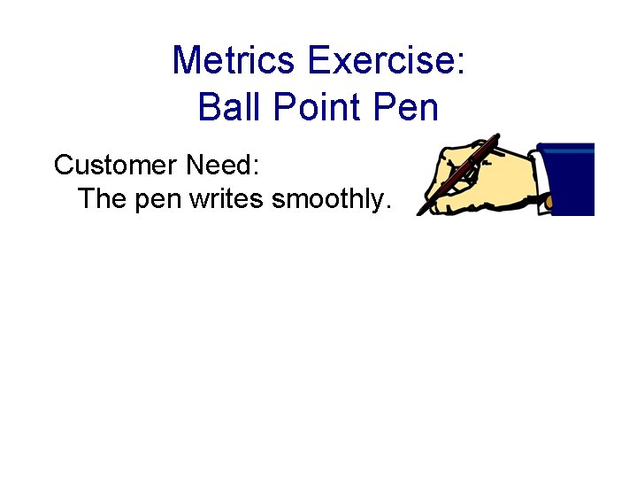 Metrics Exercise: Ball Point Pen Customer Need: The pen writes smoothly. 