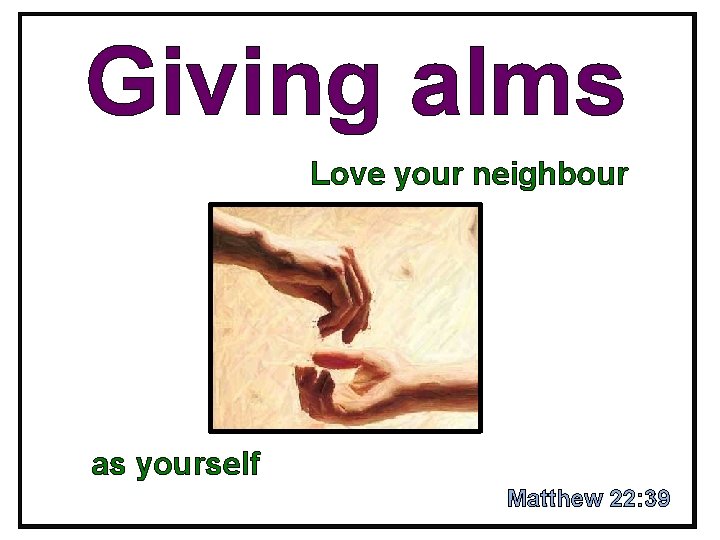 Giving alms Love your neighbour as yourself Matthew 22: 39 