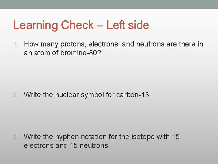 Learning Check – Left side 1. How many protons, electrons, and neutrons are there Learning Check – Left side 1. How many protons, electrons, and neutrons are there