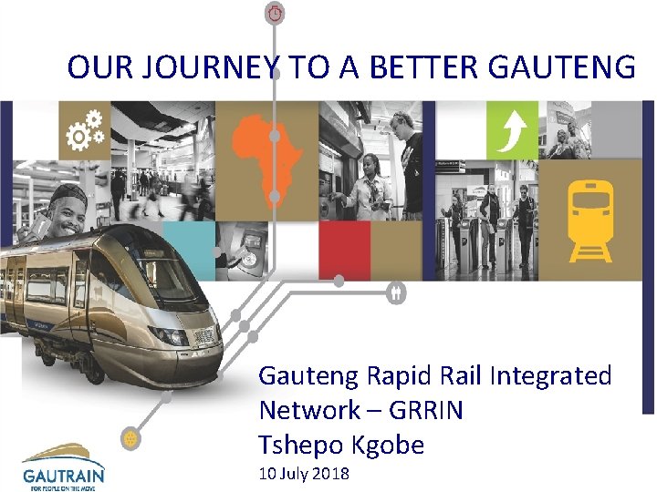OUR JOURNEY TO A BETTER GAUTENG Gauteng Rapid Rail Integrated Network – GRRIN Tshepo