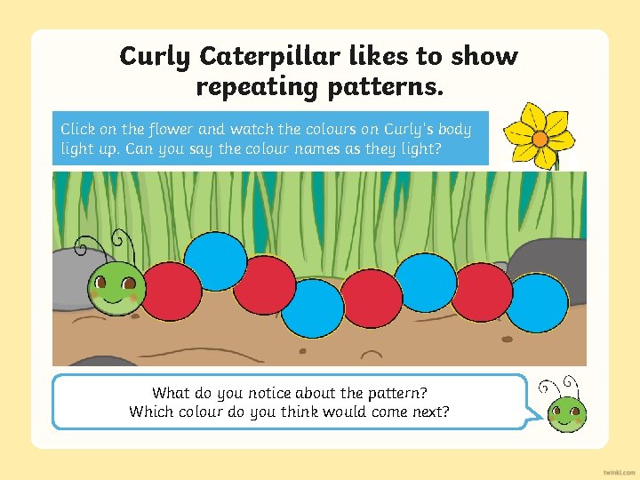 Curly Caterpillar likes to show repeating patterns. Click on the flower and watch the