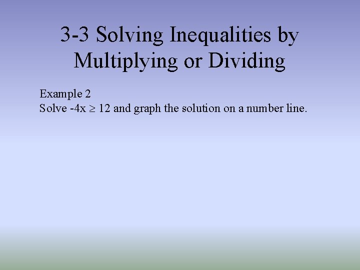 3 -3 Solving Inequalities by Multiplying or Dividing Example 2 Solve -4 x ³ 3 -3 Solving Inequalities by Multiplying or Dividing Example 2 Solve -4 x ³