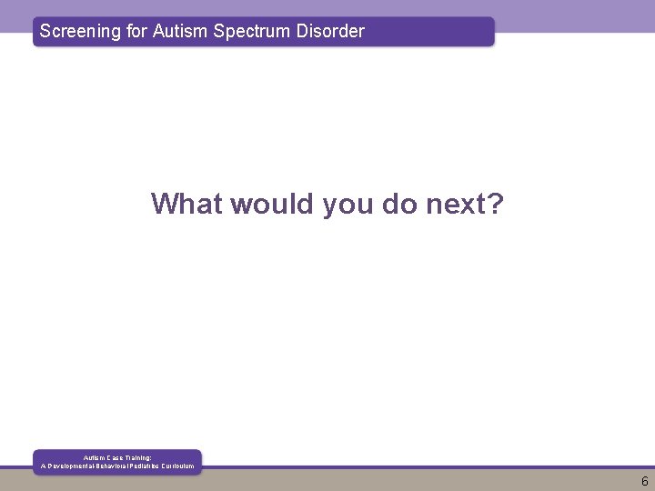 Screening for Autism Spectrum Disorder What would you do next? Autism Case Training: A