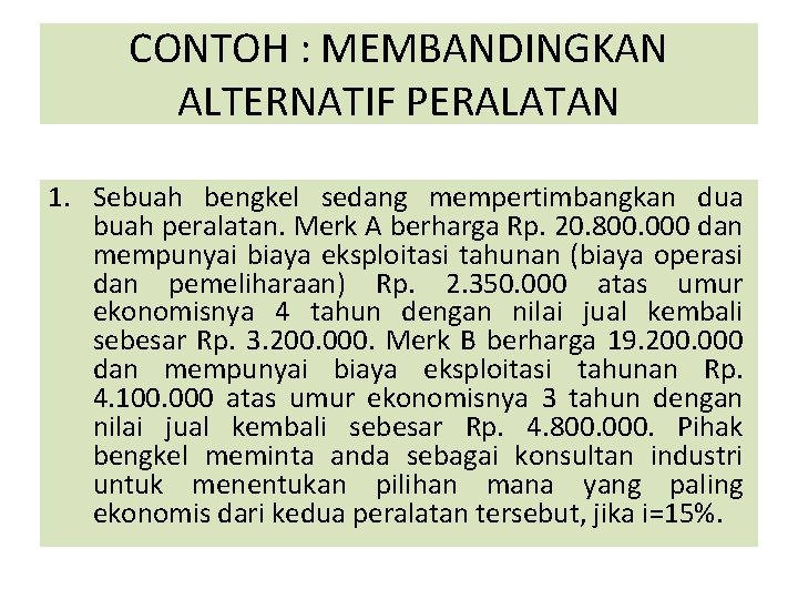 CONTOH : MEMBANDINGKAN ALTERNATIF PERALATAN 1. Sebuah bengkel sedang mempertimbangkan dua buah peralatan. Merk CONTOH : MEMBANDINGKAN ALTERNATIF PERALATAN 1. Sebuah bengkel sedang mempertimbangkan dua buah peralatan. Merk