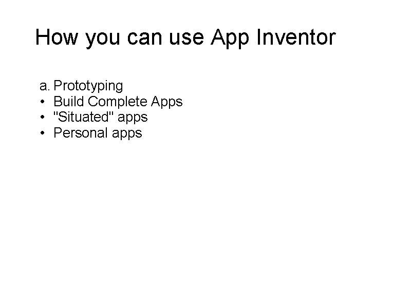 How you can use App Inventor a. Prototyping • Build Complete Apps • "Situated"