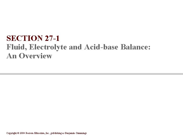 SECTION 27 -1 Fluid, Electrolyte and Acid-base Balance: An Overview Copyright © 2004 Pearson