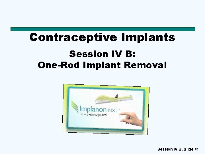 Contraceptive Implants Session IV B: One-Rod Implant Removal Session IV B, Slide #1 