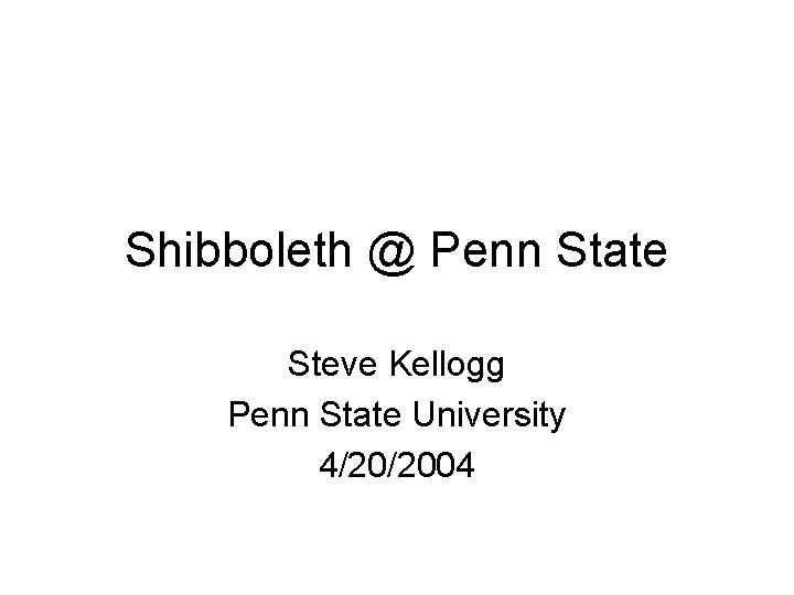 Shibboleth @ Penn State Steve Kellogg Penn State University 4/20/2004 