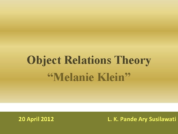 Object Relations Theory “Melanie Klein” 20 April 2012 L. K. Pande Ary Susilawati 