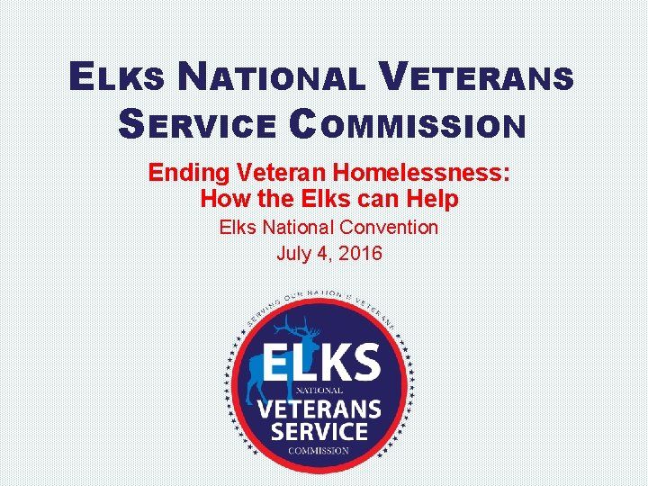 ELKS NATIONAL VETERANS SERVICE COMMISSION Ending Veteran Homelessness: How the Elks can Help Elks